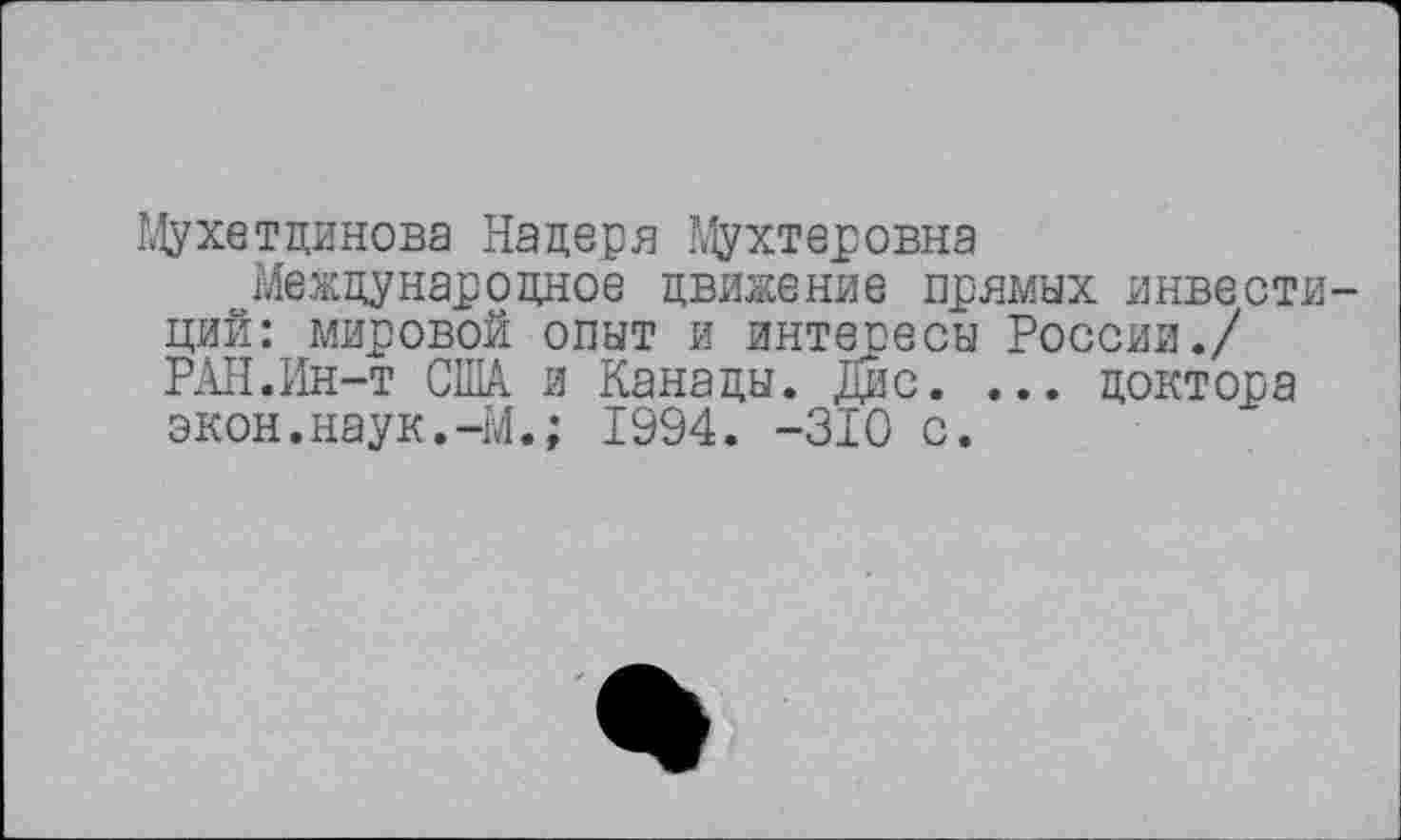 ﻿Мухетдинова На деря Мухтеровна
Международное движение прямых инвестиций: мировой опыт и интересы России./ РАН.Ин-т США и Канады. Дис. ... доктора экон.наук.-М.; 1994. -310 с.